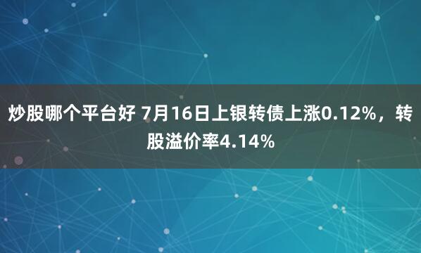 炒股哪个平台好 7月16日上银转债上涨0.12%，转股溢价率4.14%