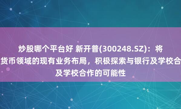 炒股哪个平台好 新开普(300248.SZ)：将结合在数字货币领域的现有业务布局，积极探索与银行及学校合作的可能性