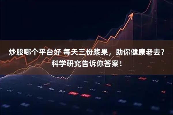 炒股哪个平台好 每天三份浆果，助你健康老去？科学研究告诉你答案！