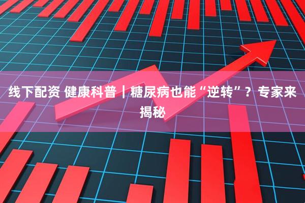 线下配资 健康科普｜糖尿病也能“逆转”？专家来揭秘