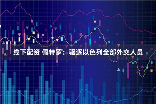 线下配资 佩特罗：驱逐以色列全部外交人员