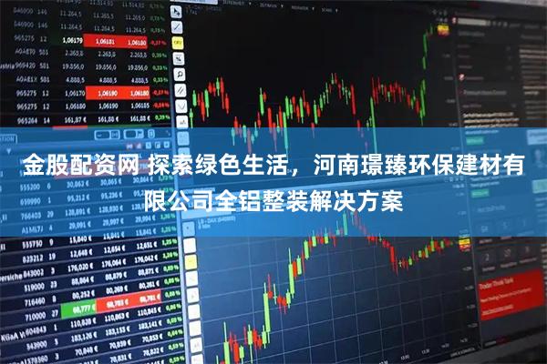 金股配资网 探索绿色生活，河南璟臻环保建材有限公司全铝整装解决方案