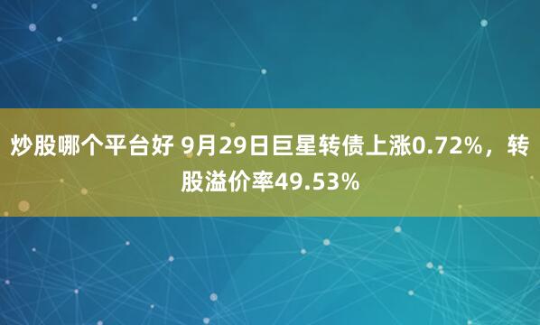 炒股哪个平台好 9月29日巨星转债上涨0.72%，转股溢价率49.53%