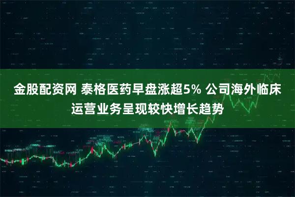 金股配资网 泰格医药早盘涨超5% 公司海外临床运营业务呈现较快增长趋势