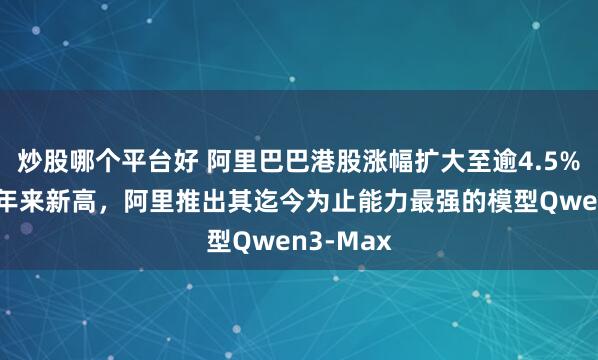 炒股哪个平台好 阿里巴巴港股涨幅扩大至逾4.5%，创近4年来新高，阿里推出其迄今为止能力最强的模型Qwen3-Max