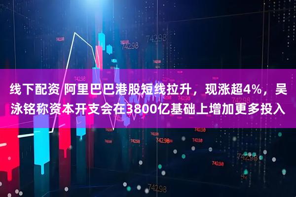 线下配资 阿里巴巴港股短线拉升，现涨超4%，吴泳铭称资本开支会在3800亿基础上增加更多投入