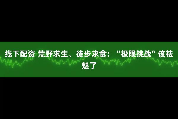 线下配资 荒野求生、徒步求食：“极限挑战”该祛魅了