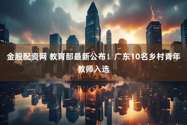 金股配资网 教育部最新公布！广东10名乡村青年教师入选