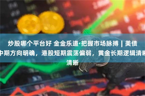 炒股哪个平台好 金金乐道·把握市场脉搏∣美债中期方向明确，港股短期震荡偏弱，黄金长期逻辑清晰